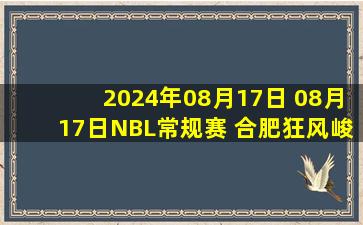 2024年08月17日 08月17日NBL常规赛 合肥狂风峻茂84-90石家庄翔蓝 全场集锦